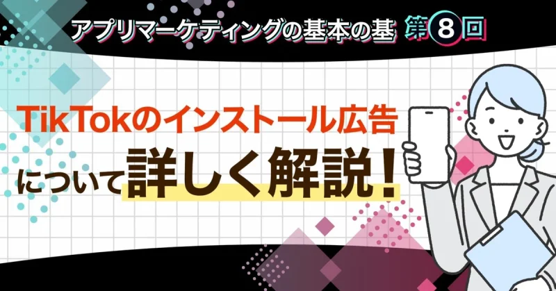 【アプリマーケティングの基本の基⑧】TikTokのインストール広告について詳しく解説！